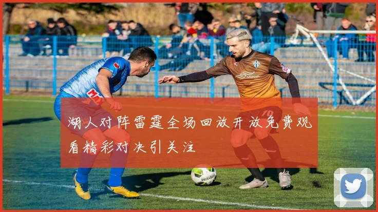 湖人对阵雷霆全场回放开放免费观看精彩对决引关注