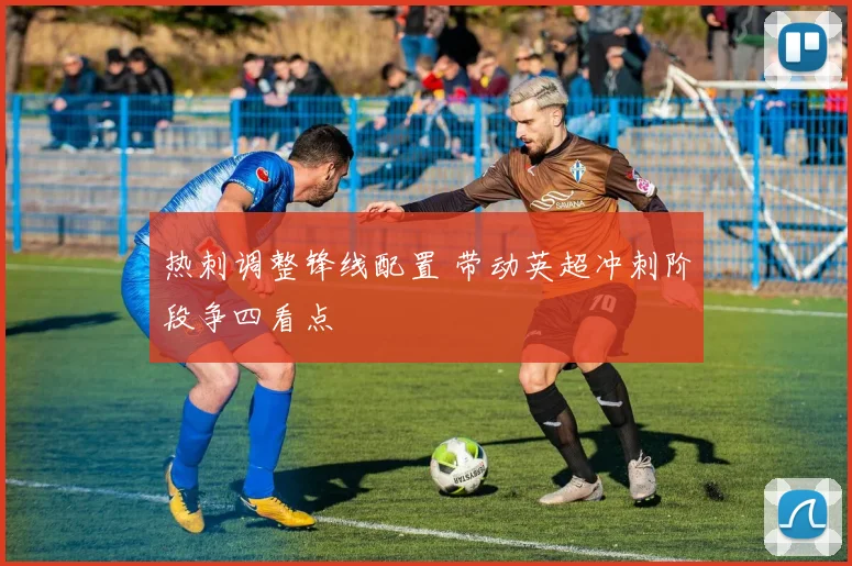 热刺调整锋线配置 带动英超冲刺阶段争四看点
