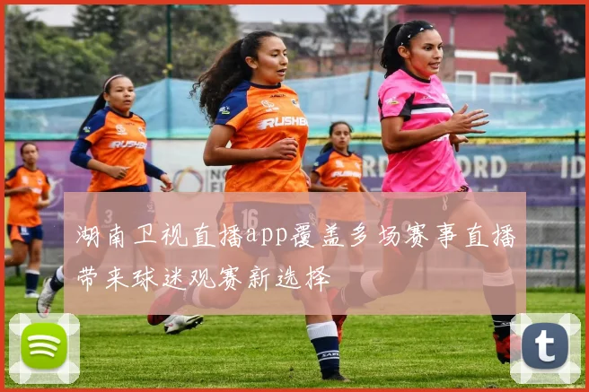 湖南卫视直播app覆盖多场赛事直播带来球迷观赛新选择