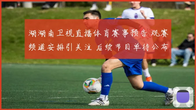 湖湖南卫视直播体育赛事预告 观赛频道安排引关注 后续节目单待公布
