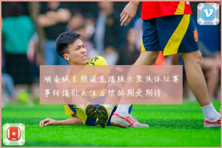 湖南娱乐频道直播镜头聚焦体坛赛事转播引关注后续排期受期待