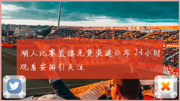 湖人比赛直播免费渠道公布 24小时观看安排引关注