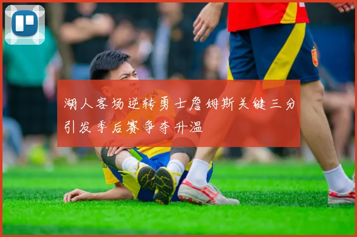 湖人客场逆转勇士詹姆斯关键三分引发季后赛争夺升温