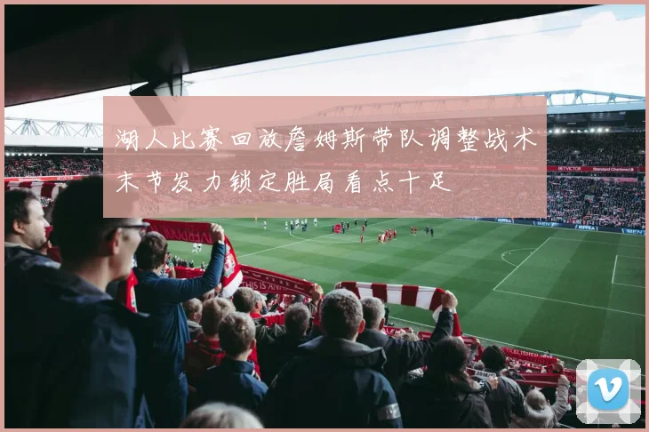 湖人比赛回放詹姆斯带队调整战术末节发力锁定胜局看点十足