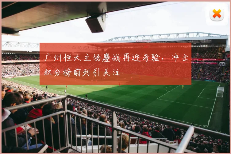 广州恒大主场鏖战再迎考验，冲击积分榜前列引关注