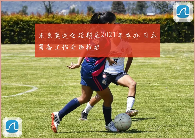 东京奥运会延期至2021年举办 日本筹备工作全面推进